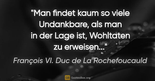 François VI. Duc de La Rochefoucauld Zitat: "Man findet kaum so viele Undankbare, als man in der Lage ist,..."