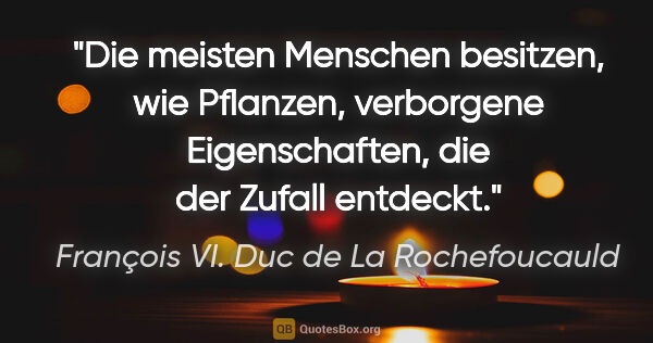 François VI. Duc de La Rochefoucauld Zitat: "Die meisten Menschen besitzen, wie Pflanzen, verborgene..."