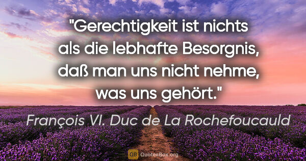 François VI. Duc de La Rochefoucauld Zitat: "Gerechtigkeit ist nichts als die lebhafte Besorgnis, daß man..."