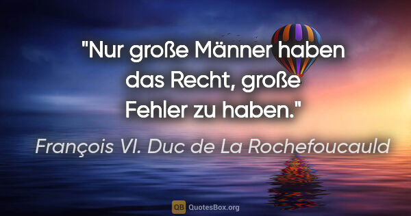 François VI. Duc de La Rochefoucauld Zitat: "Nur große Männer haben das Recht, große Fehler zu haben."