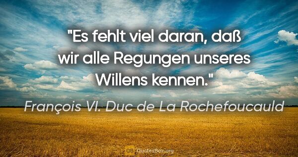 François VI. Duc de La Rochefoucauld Zitat: "Es fehlt viel daran, daß wir alle Regungen unseres Willens..."