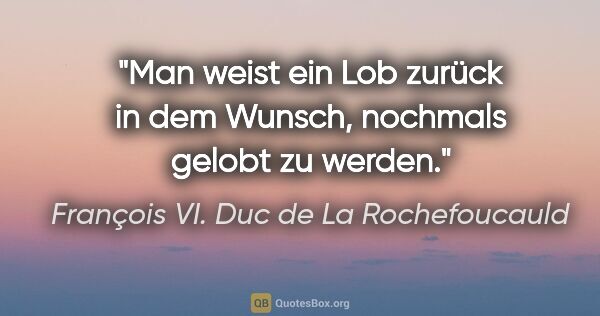 François VI. Duc de La Rochefoucauld Zitat: "Man weist ein Lob zurück in dem Wunsch, nochmals gelobt zu..."