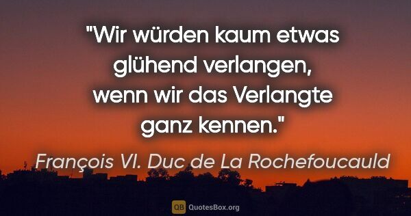 François VI. Duc de La Rochefoucauld Zitat: "Wir würden kaum etwas glühend verlangen, wenn wir das..."