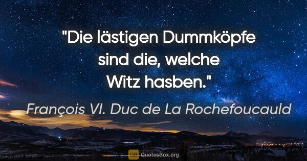 François VI. Duc de La Rochefoucauld Zitat: "Die lästigen Dummköpfe sind die, welche Witz hasben."