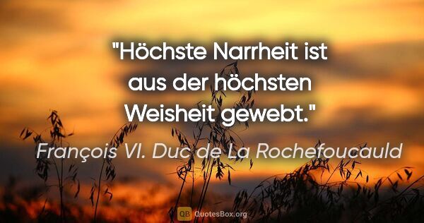 François VI. Duc de La Rochefoucauld Zitat: "Höchste Narrheit ist aus der höchsten Weisheit gewebt."