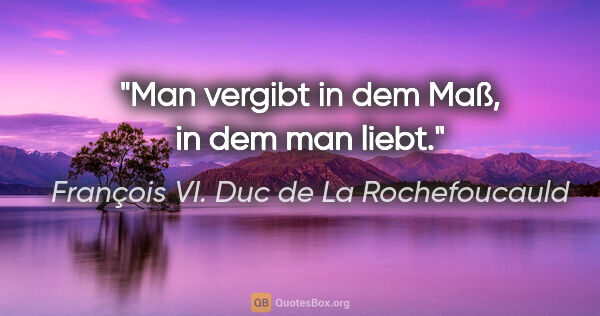 François VI. Duc de La Rochefoucauld Zitat: "Man vergibt in dem Maß, in dem man liebt."