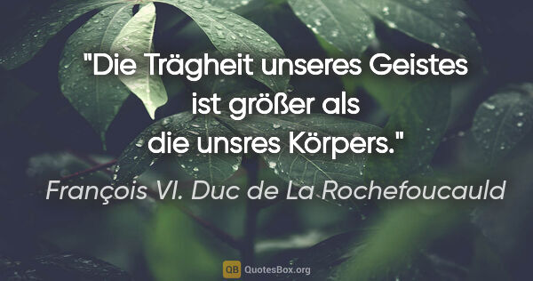 François VI. Duc de La Rochefoucauld Zitat: "Die Trägheit unseres Geistes ist größer als die unsres Körpers."