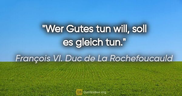 François VI. Duc de La Rochefoucauld Zitat: "Wer Gutes tun will, soll es gleich tun."