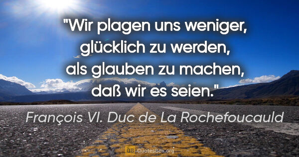 François VI. Duc de La Rochefoucauld Zitat: "Wir plagen uns weniger, glücklich zu werden,

als glauben zu..."