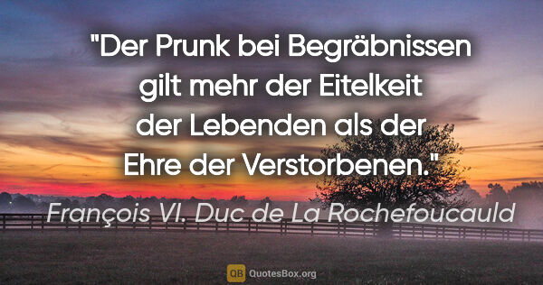 François VI. Duc de La Rochefoucauld Zitat: "Der Prunk bei Begräbnissen gilt mehr der Eitelkeit der..."