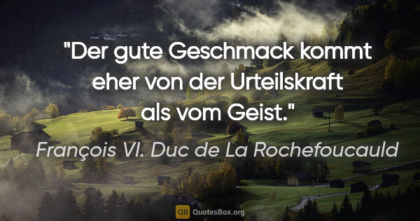 François VI. Duc de La Rochefoucauld Zitat: "Der gute Geschmack kommt eher von der Urteilskraft als vom Geist."