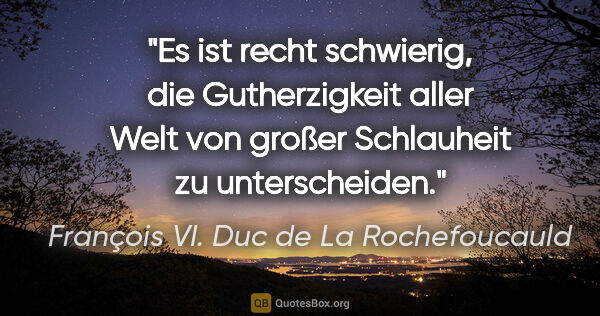 François VI. Duc de La Rochefoucauld Zitat: "Es ist recht schwierig, die Gutherzigkeit aller Welt von..."