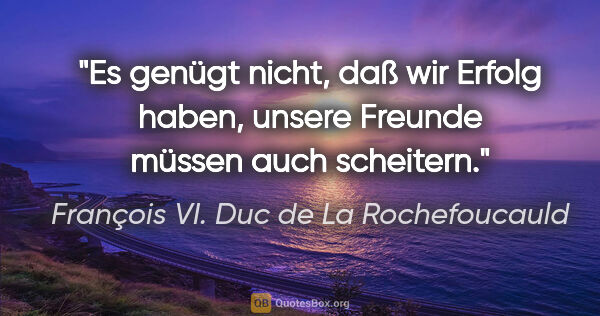 François VI. Duc de La Rochefoucauld Zitat: "Es genügt nicht, daß wir Erfolg haben, unsere Freunde müssen..."