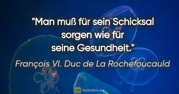 François VI. Duc de La Rochefoucauld Zitat: "Man muß für sein Schicksal
sorgen wie für seine Gesundheit."