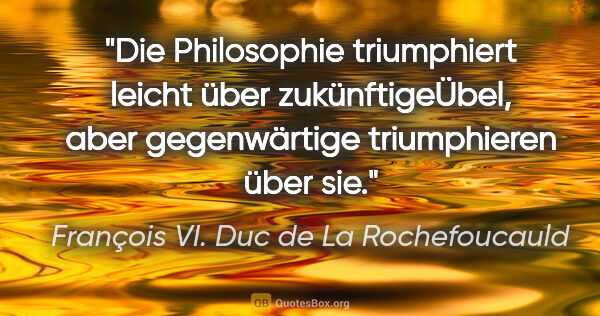 François VI. Duc de La Rochefoucauld Zitat: "Die Philosophie triumphiert leicht über zukünftigeÜbel, aber..."