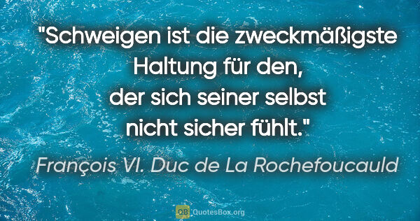François VI. Duc de La Rochefoucauld Zitat: "Schweigen ist die zweckmäßigste Haltung für den,
der sich..."
