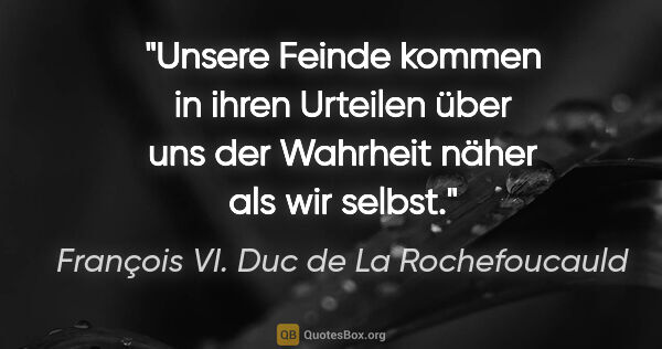 François VI. Duc de La Rochefoucauld Zitat: "Unsere Feinde kommen in ihren Urteilen über uns der Wahrheit..."