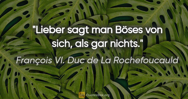 François VI. Duc de La Rochefoucauld Zitat: "Lieber sagt man Böses von sich, als gar nichts."