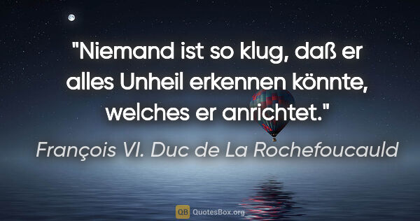 François VI. Duc de La Rochefoucauld Zitat: "Niemand ist so klug, daß er alles Unheil erkennen könnte,..."