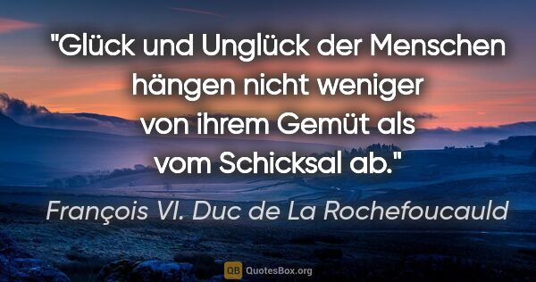 François VI. Duc de La Rochefoucauld Zitat: "Glück und Unglück der Menschen hängen nicht
weniger von ihrem..."