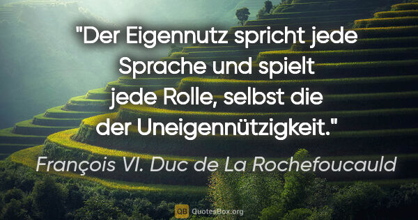 François VI. Duc de La Rochefoucauld Zitat: "Der Eigennutz spricht jede Sprache und spielt jede Rolle,..."