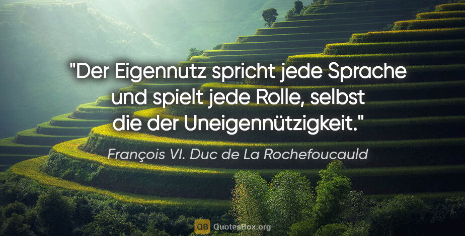François VI. Duc de La Rochefoucauld Zitat: "Der Eigennutz spricht jede Sprache und spielt jede Rolle,..."