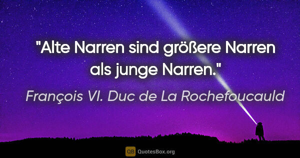 François VI. Duc de La Rochefoucauld Zitat: "Alte Narren sind größere Narren als junge Narren."