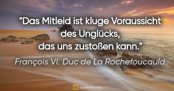 François VI. Duc de La Rochefoucauld Zitat: "Das Mitleid ist kluge Voraussicht des
Unglücks, das uns..."