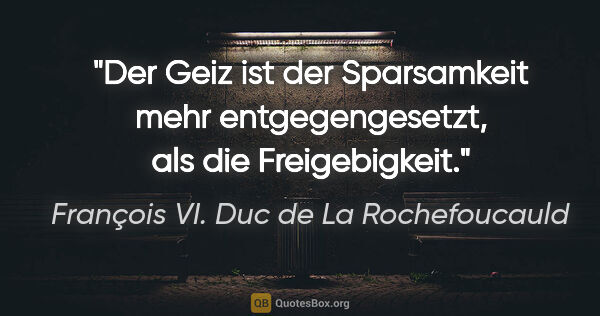 François VI. Duc de La Rochefoucauld Zitat: "Der Geiz ist der Sparsamkeit mehr entgegengesetzt, als die..."