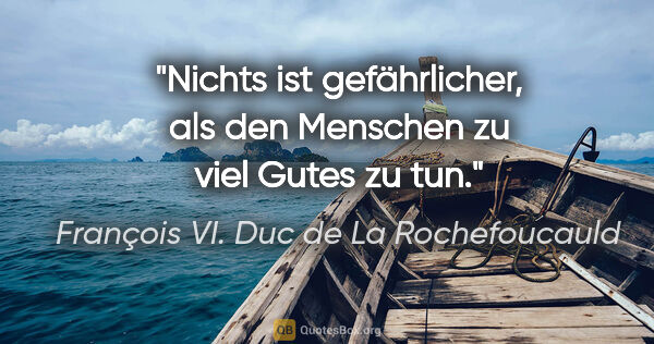 François VI. Duc de La Rochefoucauld Zitat: "Nichts ist gefährlicher, als den Menschen zu viel Gutes zu tun."