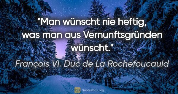François VI. Duc de La Rochefoucauld Zitat: "Man wünscht nie heftig, was man aus Vernunftsgründen wünscht."