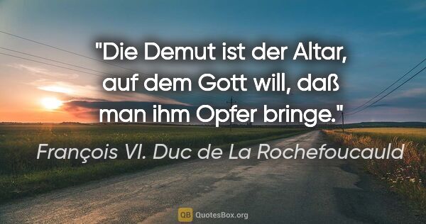 François VI. Duc de La Rochefoucauld Zitat: "Die Demut ist der Altar, auf dem Gott will, daß man ihm Opfer..."