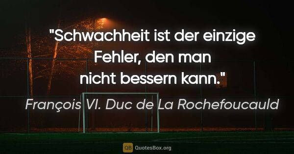 François VI. Duc de La Rochefoucauld Zitat: "Schwachheit ist der einzige Fehler,
den man nicht bessern kann."