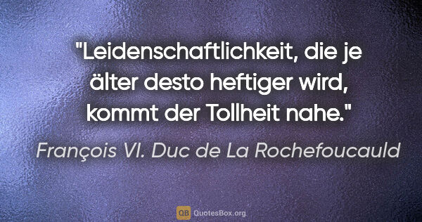 François VI. Duc de La Rochefoucauld Zitat: "Leidenschaftlichkeit, die je älter desto heftiger wird, kommt..."