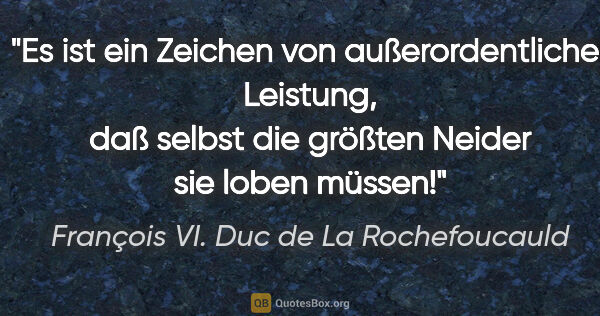 François VI. Duc de La Rochefoucauld Zitat: "Es ist ein Zeichen von außerordentlicher Leistung,
daß selbst..."