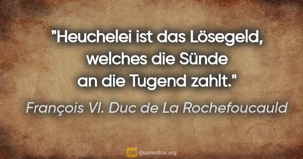 François VI. Duc de La Rochefoucauld Zitat: "Heuchelei ist das Lösegeld, welches die Sünde an die Tugend..."