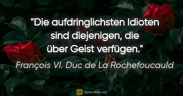 François VI. Duc de La Rochefoucauld Zitat: "Die aufdringlichsten Idioten sind diejenigen, die über Geist..."
