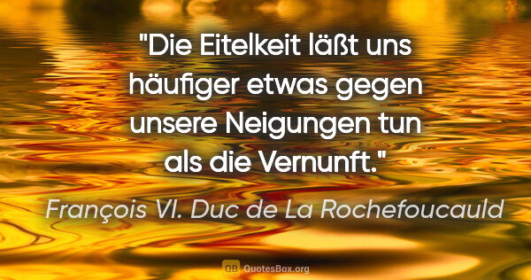 François VI. Duc de La Rochefoucauld Zitat: "Die Eitelkeit läßt uns häufiger etwas gegen unsere Neigungen..."