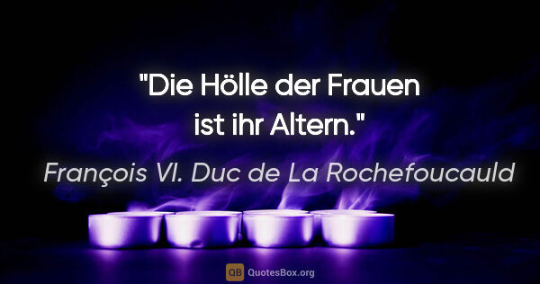 François VI. Duc de La Rochefoucauld Zitat: "Die Hölle der Frauen ist ihr Altern."