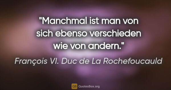 François VI. Duc de La Rochefoucauld Zitat: "Manchmal ist man von sich ebenso verschieden wie von andern."