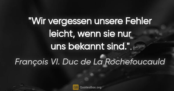 François VI. Duc de La Rochefoucauld Zitat: "Wir vergessen unsere Fehler leicht,
wenn sie nur uns bekannt..."