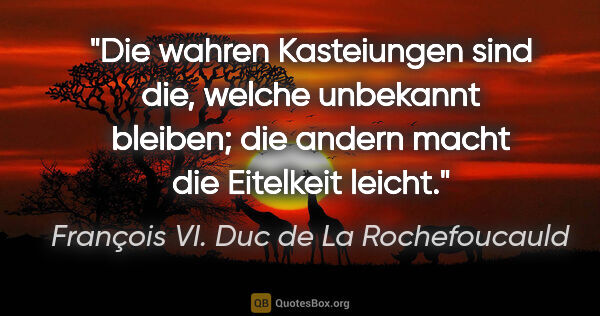 François VI. Duc de La Rochefoucauld Zitat: "Die wahren Kasteiungen sind die, welche unbekannt bleiben; die..."