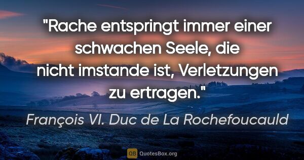 François VI. Duc de La Rochefoucauld Zitat: "Rache entspringt immer einer schwachen Seele,
die nicht..."
