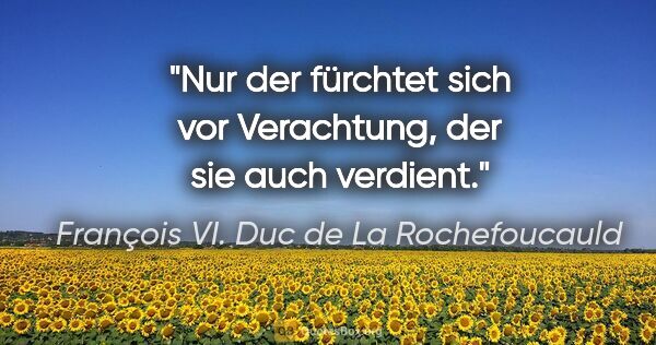 François VI. Duc de La Rochefoucauld Zitat: "Nur der fürchtet sich vor Verachtung, der sie auch verdient."