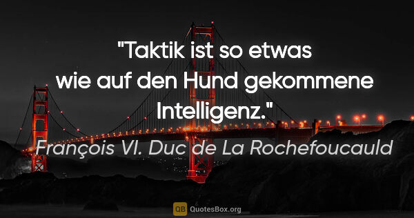 François VI. Duc de La Rochefoucauld Zitat: "Taktik ist so etwas wie auf den Hund gekommene Intelligenz."