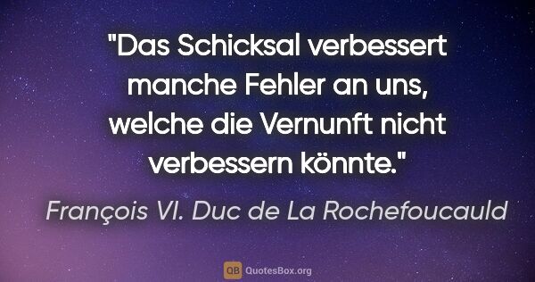 François VI. Duc de La Rochefoucauld Zitat: "Das Schicksal verbessert manche Fehler an uns,
welche die..."