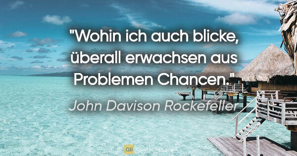 John Davison Rockefeller Zitat: "Wohin ich auch blicke, überall erwachsen aus Problemen Chancen."