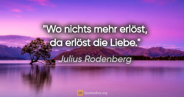 Julius Rodenberg Zitat: "Wo nichts mehr erlöst, da erlöst die Liebe."