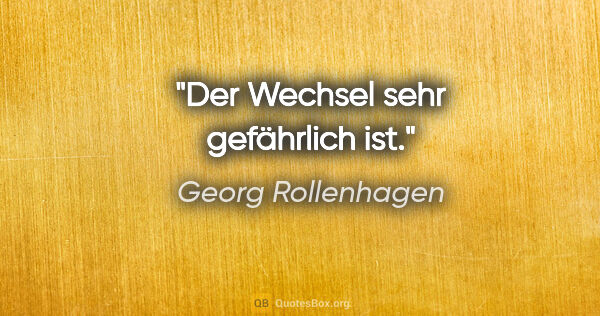 Georg Rollenhagen Zitat: "Der Wechsel sehr gefährlich ist."