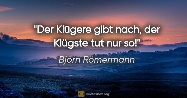 Björn Römermann Zitat: "Der Klügere gibt nach, der Klügste tut nur so!"